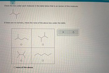 Check the box under each molecule in the table below that is an isomer of this molecule:
4
If there are no isomers, check the none of the above box under the table.
0
0
O none of the above
O
O
X
G