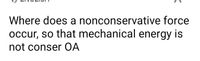 Where does a nonconservative force
occur, so that mechanical energy is
not conser OA
