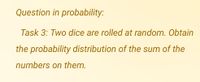 Question in probability:
Task 3: Two dice are rolled at random. Obtain
the probability distribution of the sum of the
numbers on them.
