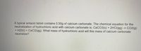 A typical antacid tablet contains 0.50g of calcium carbonate. The chemical equation for the
neutralization of hydrochloric acid with calcium carbonate is: CaCO3(s) + 2HCI(ag) -> CO2(g)
+ H20(1)
neutralize?
CaCl2(ag). What mass of hydrochloric acid will this mass of calcium carbonate
