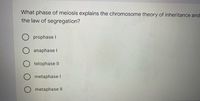 What phase of meiosis explains the chromosome theory of inheritance and
the law of segregation?
O prophase I
O anaphase I
telophase II
O metaphase I
metaphase II
