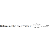 Determine the exact value of
cos 450
x tan 60°
sin 30°
