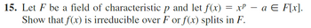 15. Let F be a field of characteristic p and let f(x) = x² − a ¤ F[x].
Show that f(x) is irreducible over F or f(x) splits in F.