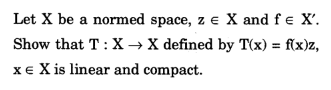 Let X be a normed space, z = X and f € X'.
Show that T: X → X defined by T(x) = f(x)z,
X e X is linear and compact.