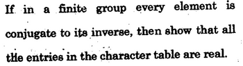 If in a finite group every element is
conjugate to its inverse, then show that all
the entries in the character table are real.