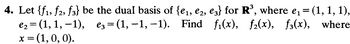 4. Let {f1, f2, f3} be the dual basis of {e₁, €2, €3} for R³, where e₁ = (1, 1, 1),
€₂=(1,1,−1),
e3=(1,-1,-1).
Find f₁(x), f₂(x), f(x), where
X =
= (1, 0, 0).