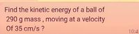 Find the kinetic energy of a ball of
290 g mass, moving at a velocity
Of 35 cm/s ?
10:42
