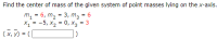 Find the center of mass of the given system of point masses lying on the x-axis.
m, = 6, m, = 3, m, = 6
X1 = -5, x2 = 0, X3 = 3
%3D
%3D
%3D
