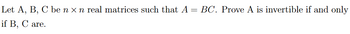 Let A, B, C be n × n real matrices such that A = BC. Prove A is invertible if and only
if B, C are.