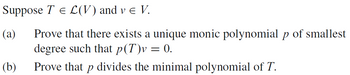 Suppose T = L(V) and v € V.
(a) Prove that there exists a unique monic polynomial p of smallest
degree such that p(T)v = 0.
Prove that p divides the minimal polynomial of T.
(b)