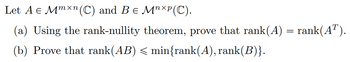 Let A e Mmxn (C) and Be MnXP(C).
(a) Using the rank-nullity theorem, prove that rank(A) = rank(AT).
(b) Prove that rank(AB) < min{rank(A), rank(B)}.