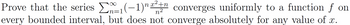 n +
Prove that the series ₁(-1) ²n converges uniformly to a function ƒ on
f
every bounded interval, but does not converge absolutely for any value of x.
n2