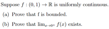 Suppose f (0, 1) → R is uniformly continuous.
(a) Prove that f is bounded.
(b) Prove that limx→0+ f(x) exists.