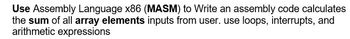 Use Assembly Language x86 (MASM) to Write an assembly code calculates
the sum of all array elements inputs from user. use loops, interrupts, and
arithmetic expressions