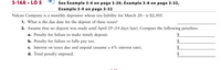 3-16A • LO 5
See Example 3-6 on page 3-20, Example 3-8 on page 3-32,
Example 3-9 on page 3-32
Vulcan Company is a monthly depositor whose tax liability for March 20-- is $2,505.
1. What is the due date for the deposit of these taxes?
2. Assume that no deposit was made until April 29 (14 days late). Compute the following penalties:
a. Penalty for failure to make timely deposit.
b. Penalty for failure to fully pay tax.
c. Interest on taxes due and unpaid (assume a 6% interest rate).
d. Total penalty imposed.
$
$
2$
