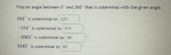 **Finding Coterminal Angles**

To find an angle between 0° and 360° that is coterminal with the given angle:

- **583° is coterminal to 223°**

- **−154° is coterminal to 206°**

- **−2062° is coterminal to 98°**

- **8345° is coterminal to 65°**

Coterminal angles are angles that share the same initial and terminal sides but differ by full rotations of 360°. To find a coterminal angle, add or subtract 360° until the angle is between 0° and 360°.