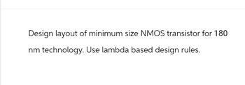 Design layout of minimum size NMOS transistor for 180
nm technology. Use lambda based design rules.