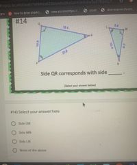 FAlpQLSe e9UOAqSI7MfM9zaBZSGljdahsQkxGphKS69c8w5aX7BqwQ/t.
文
om
how to draw shark |.
view-source:https:/..
crosh
view-source:chrom...
#14
18 4
54
208
Side QR corresponds with side
(Select your answer below)
# 14) Select your answer here
Side LM
Side MN
Side LN
None of the above
10.4
