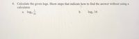 4. Calculate the given logs. Show steps that indicate how to find the answer without using a
calculator.
a. log6
b.
log, 16
36
