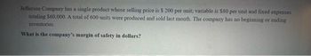 Jefferson Company has a single product whose selling price is $ 200 per unit; variable is $80 per unit and fixed expenses
totaling $60,000. A total of 600 units were produced and sold last month. The company has no beginning or ending
inventories.
What is the company's margin of safety in dollars?