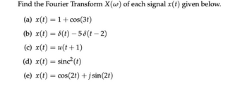 Find the Fourier Transform X(w) of each signal x(t) given below.
(a) x(t) = 1 + cos(3t)
(b) x(t) = 8(t) — 58(t − 2)
(c) x(t) = u(t+1)
(d) x(t) = sinc²(t)
(e) x(t) = cos(2t) + jsin(2t)