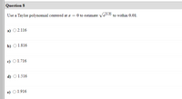 Question 8
Use a Taylor polynomial centered at æ = 0 to estimate ve1.2) to within 0.01.
а)
O 2.116
b) О 1.816
c) O 1.716
d) O 1.516
e) O 1.916
