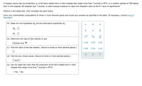 A hospital claims that the proportion, p, of full-term babies born in their hospital that weigh more than 7 pounds is 43%. In a random sample of 160 babies
born in this hospital, 84 weighed over 7 pounds. Is there enough evidence to reject the hospital's claim at the 0.1 level of significance?
Perform a two-tailed test. Then complete the parts below.
Carry your intermediate computations to three or more decimal places and round your answers as specified in the table. (If necessary, consult a list of
formulas.)
(a) State the null hypothesis H, and the alternative hypothesis H1.
p
H, :0
H :0
(b) Determine the type of test statistic to use.
D=0
OSO
(Choose one) ▼
(c) Find the value of the test statistic. (Round to three or more decimal places.)
O#0
O<O
O>O
(d) Find the two critical values. (Round to three or more decimal places.)
D and
(e) Can we reject the claim that the proportion of full-term babies born in their
hospital that weigh more than 7 pounds is 43%?
O Yes ONo
