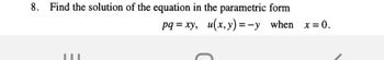 8. Find the solution of the equation in the parametric form
pq=xy, u(x, y) = -y when x = 0.
III
C