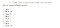 Find a feasible solution or determine that no feasible solution exists for the
following system of difference constraints:
X1 - X3 <1
X2 - X3 S-4
X4 - X5 < 2
X3 - X4 <7
X5 - x1 5 5
X4 - X2 < 10
X1 - x2 <2
Xs - X3 S-1
