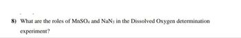 8) What are the roles of MnSO4 and NaN3 in the Dissolved Oxygen determination
experiment?