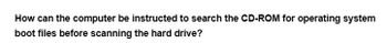 How can the computer be instructed to search the CD-ROM for operating system
boot files before scanning the hard drive?