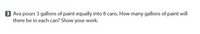 3 Ava pours 3 gallons of paint equally into 8 cans. How many gallons of paint will
there be in each can? Show your work.
