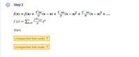 → Step 3
f"(a)
2(x – a) + '(x – a)² +x - a' + .
f(K) (a)
f'(a)
(х — а) +
1!
f(x) = f(a) +
f (x) = Li=0
k!
then
Unexpected text node: 'f'
Unexpected text node: 'f'
