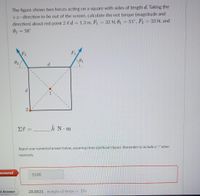 The figure shows two forces acting on a square with sides of length d. Taking the
+z-direction to be out of the screen, calculate the net torque (magnitude and
direction) about red point 2 if d= 1.3 m, F1 = 32 N, 01 = 51°, F = 33 N, and
%3D
02 = 58°
%3D
F
02
E7 =
k N. m
Report your numerical answer below, assuming three significant figures. Remember to include a "-" when
necessary.
nswered
-13.05
Et Answer
28.8831 margin of error +/- 1%
