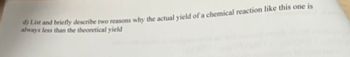 d) List and briefly describe two reasons why the actual yield of a chemical reaction like this one is
always less than the theoretical yield