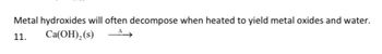 Metal hydroxides will often decompose when heated to yield metal oxides and water.
11.
Ca(OH)₂ (s)