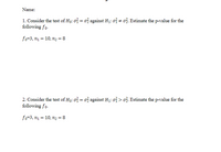 Name:
1. Consider the test of Ho: o?
following fo-
ož against H1: of + o3. Estimate the p-value for the
fo=3, n1 = 10, n2 = 8
2. Consider the test of Ho: oỉ = 03 against H;: of > o3. Estimate the p-value for the
following fo.
fo=3, n1 = 10, n2 = 8
