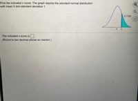 Find the indicated z score. The graph depicts the standard normal distribution
with mean 0 and standard deviation 1.
0.1736
The indicated z score is
(Round to two decimal places as needed.)
