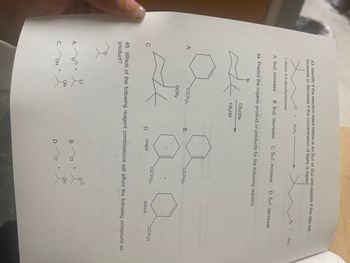 43. Identify if the reaction listed below is an SN1 or SN2 and explain if the rate will
increase or decrease if the concentration of NaNз is tripled.
CI + NaN3
1-chloro-4,4-dimethylpentane
A. SN2; increase
N3 +
NaCl
otulib HO Onl/
B. SN2; decrease C. SN1; increase D. SN1; decrease
44. Predict the organic product or products for the following reaction.
Br
CH₂ONa
CH3OH HOT
VI 12ew JasrigiH.a
Il Jzewo;ll taerigiH A
Ill JapworlpiH.a
C(CH3)3 Snoitose B. 2 ns not main C(CH3)3r) ai gniwollot er to rainiW S
A.
OCH3
C.
+
C(CH)s
C(CH3)3
minor
D.
major
45. Which of the following reagent combinations will afford the following compound as
product?
из
A.
B.
CI
OH
C. OH
D.
CI
+
OH