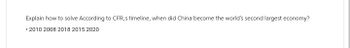Explain how to solve According to CFR, s timeline, when did China become the world's second largest economy?
• 2010 2008 2018 2015 2020