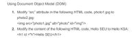 Using Document Object Model (DOM):
1. Modify "src" attribute in the following HTML code, photo1.jpg to
photo2.jpg:
<img src="photo1.jpg" alt="photo" id="img"/>
2. Modify the content of the following HTML code, Hello SEU to Hello KSA:
<h1 id ="h">Hello SEU</h1>
