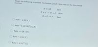 Given the following proposed mechanism, predict the rate law for the overall
reaction.
A = 2B
fast
B +C D + E
slow
B+E → F
fast
Rate = k [B] [C]
Rate = k [A] [B]2 [C] [E]
Rate = k [B ] [E]
%3D
Rate = k [A] [C]
Rate = k [A]% [C]
