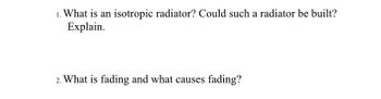 1. What is an isotropic radiator? Could such a radiator be built?
Explain.
2. What is fading and what causes fading?