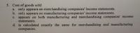 5. Cost of goods sold
A only appears on merchandising companies' income statements
b. only appears on manufacturing companies' income statements.
C. appears on both manufacturing and merchandising companies income
statements.
d. is caloulated exactly the same for merchandising and manufacturing
companies.
