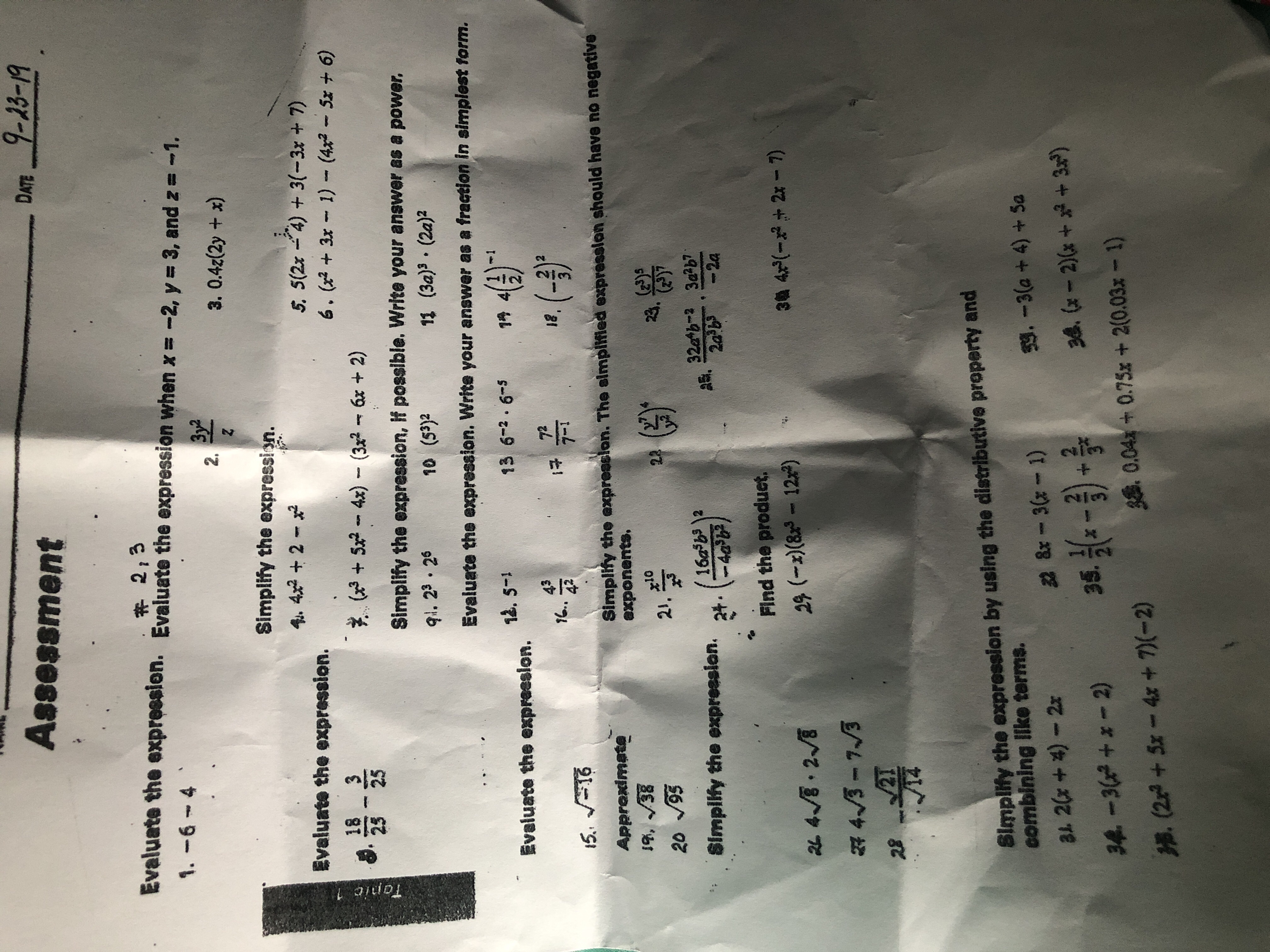 Tanic 1
Assessment
DATE 9-23-19
213
Evaluate the expressien. Evaluate the expression when x = -2, y 3, and z = -1.
1.-6 4
3y2
2.
3. 0.4z(2y + x)
Simplify the expression
4, 4x22
5. 5(2x 4)3(-3x+ 7)
6. (x3x 1)- (4x Sx +6)
Evaluate the expression.
18 3
25
( +54x) (3x26x + 2)
Simplify the expression, If possible. Write your answer as a power.
i. 23 20
10 (53)2
11 (3a)3 (2a)2
Evaluate the expression. Write your answer as a fraction in simplest form.
Eveluate the expression.
1. -
13 6-2.6-5
14..
42
72
7-1
15 16
Approximate
,38
Simplity the expreasion. The simplified expression should have no negative
exponents.
20 3
21.
22
23.
32tb-2 3ab7
2a b 2a
Simplity the expreesion.
16ab2
Find the produet.
2L 4.2/8
29 (-(812 )
3@4(- + 2: - 7)
a 43-7/3
2
Simplity the expression by using the distributive preperty and
combining Ilike terms.
2 &x 3-1)
3. -3(a+ 4) + Sa
a 20+4)-2x
3-)
0.040.75x + 2(0.03x-1)
3 (-2) ++3)
34-3 -2)
. (2+5x-4x + -2)

