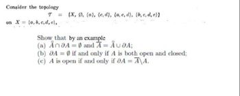 Consider the topology
T = (X, Ø, {a}, {e, d}, {a, c, d}, {b, c, d, e}}
on X= (a, b, c, d, e),
Show that by an example
(a) Ån 8A = 0 and Ã = Å U OA;
(b) A = 0 if and only if A is both open and closed;
(c) A is open if and only if 8A =A\A.