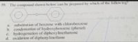 59. The compound shown be low can be prepared by which of the follow ing?
a. substitution of benzene with chlorobenzene
b. condensation of hydroxybenzene (phenol)
c. hydrogenation of diphenymethanone
d. oxidation of diphenylmethane
