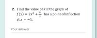 2. Find the value of k if the graph of
k
f (x) = 2x² +- has a point of inflection
at x = -1.
Your answer
