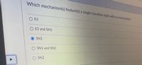 Which mechanism(s) feature(s) a single transition state with no Intermediate?
O E2
O E2 and SN2
SN1
SN1 and SN2
SN2
