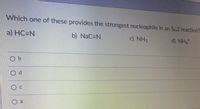 Which one of these provides the strongest nucleophile in an SN2 reaction?
a) HC=N
b) NaC-N
c) NH3
d) NH4
O b
P.
C.
a.
